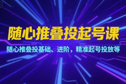 隨心推疊投起號(hào)課，隨心推疊投基礎(chǔ)、進(jìn)階，精準(zhǔn)起號(hào)投放等