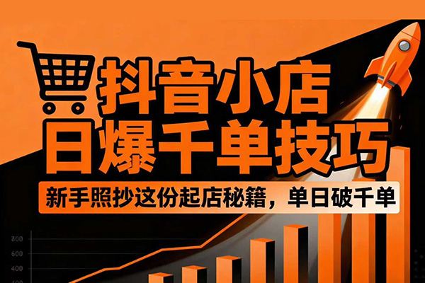 抖音小店日爆千單技巧，抖店新手照抄這份起店秘籍，單日破千單