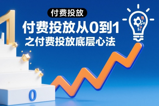付費(fèi)投放從0到1之付費(fèi)投放底層心法